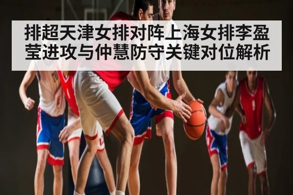 排超天津女排对阵上海女排李盈莹进攻与仲慧防守关键对位解析